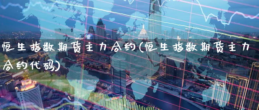 恒生指数期货主力合约(恒生指数期货主力合约代码)_期货交易_第1张_青花期货直播间 恒生指数期货主力合约(恒生指数期货主力合约代码)_https://qh.ynbygsw.com_期货交易_第1张