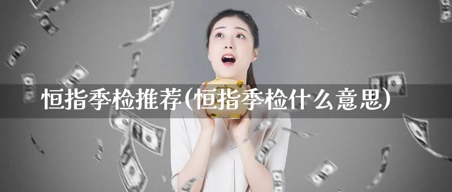 恒指季检推荐(恒指季检什么意思)_https://qh.ynbygsw.com_国际期货_第1张