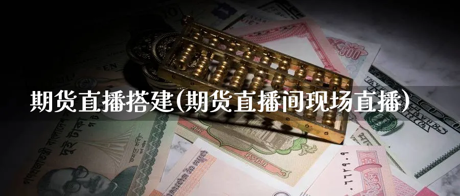 期货直播搭建(期货直播间现场直播)_财金百科_第1张_青花期货直播间 期货直播搭建(期货直播间现场直播)_https://qh.ynbygsw.com_财金百科_第1张