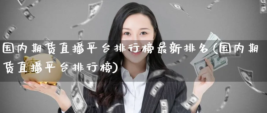 国内期货直播平台排行榜最新排名(国内期货直播平台排行榜)_期货喊单_第1张_青花期货直播间 国内期货直播平台排行榜最新排名(国内期货直播平台排行榜)_https://qh.ynbygsw.com_期货喊单_第1张
