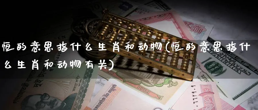 恒的意思指什么生肖和动物(恒的意思指什么生肖和动物有关)_财金知识_第1张_青花期货直播间 恒的意思指什么生肖和动物(恒的意思指什么生肖和动物有关)_https://qh.ynbygsw.com_财金知识_第1张