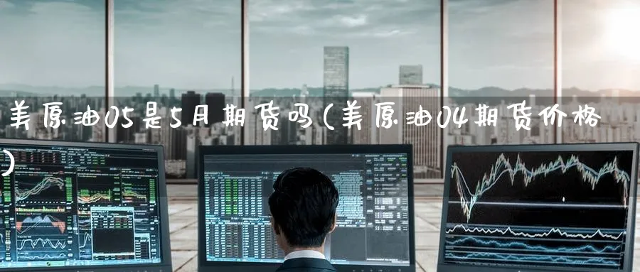 美原油05是5月期货吗(美原油04期货价格)_期货喊单_第1张_青花期货直播间 美原油05是5月期货吗(美原油04期货价格)_https://qh.ynbygsw.com_期货喊单_第1张