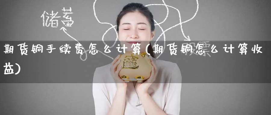 期货铜手续费怎么计算(期货铜怎么计算收益)_期货直播_第1张_青花期货直播间 期货铜手续费怎么计算(期货铜怎么计算收益)_https://qh.ynbygsw.com_期货直播_第1张