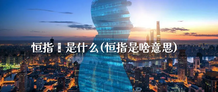 恒指荟是什么(恒指是啥意思)_期货交易_第1张_青花期货直播间 恒指荟是什么(恒指是啥意思)_https://qh.ynbygsw.com_期货交易_第1张
