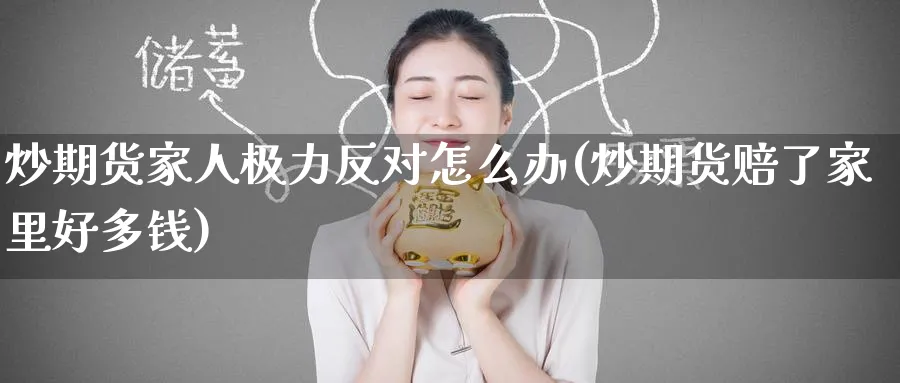 炒期货家人极力反对怎么办(炒期货赔了家里好多钱)_财金知识_第1张_青花期货直播间 炒期货家人极力反对怎么办(炒期货赔了家里好多钱)_https://qh.ynbygsw.com_财金知识_第1张