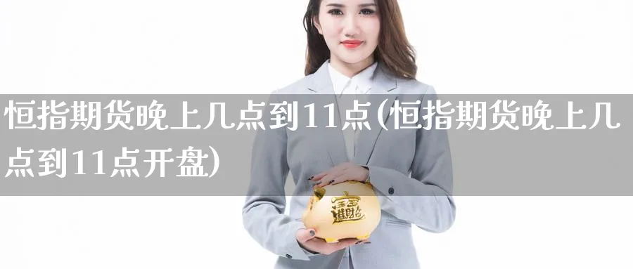 恒指期货晚上几点到11点(恒指期货晚上几点到11点开盘)_期货直播_第1张_青花期货直播间 恒指期货晚上几点到11点(恒指期货晚上几点到11点开盘)_https://qh.ynbygsw.com_期货直播_第1张