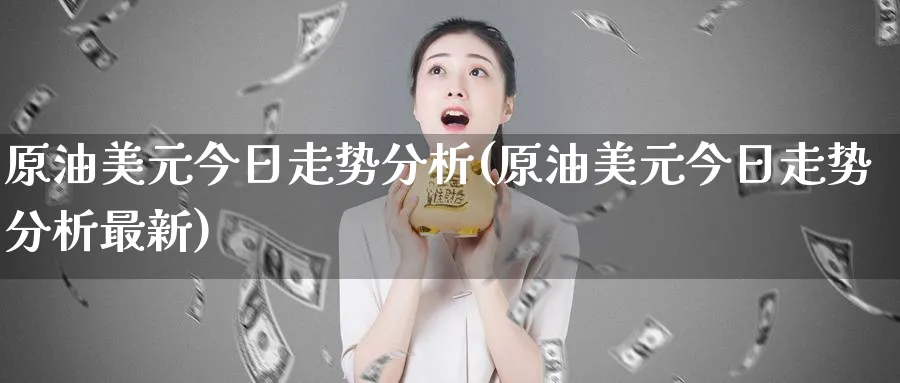 原油美元今日走势分析(原油美元今日走势分析最新)_期货直播_第1张_青花期货直播间 原油美元今日走势分析(原油美元今日走势分析最新)_https://qh.ynbygsw.com_期货直播_第1张