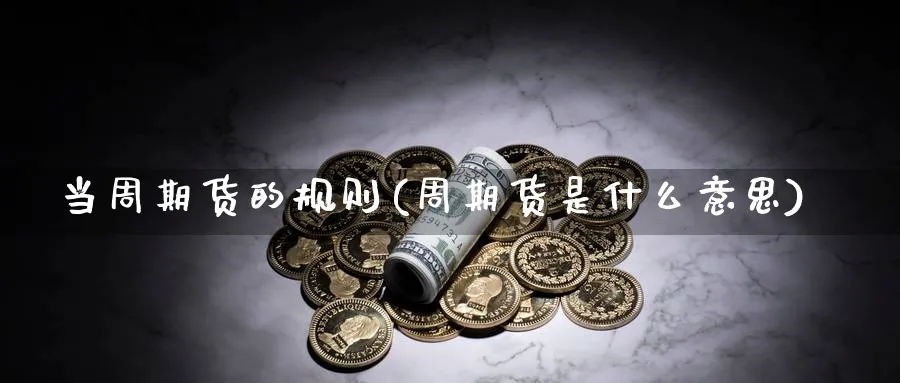 当周期货的规则(周期货是什么意思)_https://qh.ynbygsw.com_财金百科_第1张