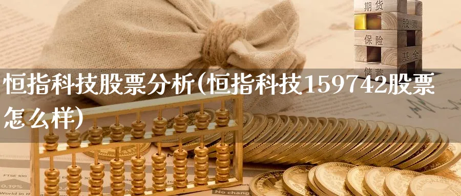 恒指科技股票分析(恒指科技159742股票怎么样)_国际期货_第1张_青花期货直播间 恒指科技股票分析(恒指科技159742股票怎么样)_https://qh.ynbygsw.com_国际期货_第1张