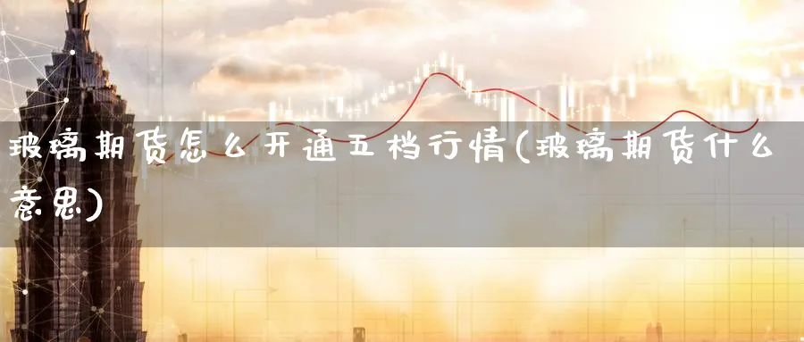 玻璃期货怎么开通五档行情(玻璃期货什么意思)_期货喊单_第1张_青花期货直播间 玻璃期货怎么开通五档行情(玻璃期货什么意思)_https://qh.ynbygsw.com_期货喊单_第1张