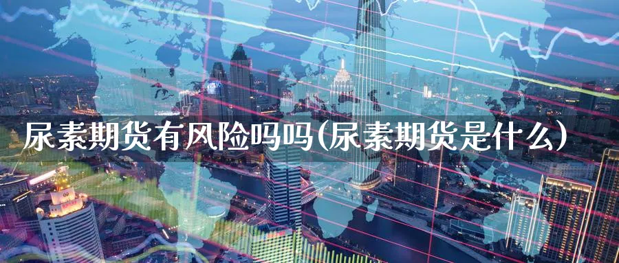 尿素期货有风险吗吗(尿素期货是什么)_https://qh.ynbygsw.com_期货喊单_第1张