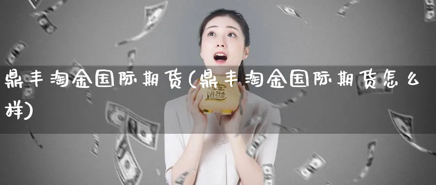 鼎丰淘金国际期货(鼎丰淘金国际期货怎么样)_期货喊单_第1张_青花期货直播间 鼎丰淘金国际期货(鼎丰淘金国际期货怎么样)_https://qh.ynbygsw.com_期货喊单_第1张