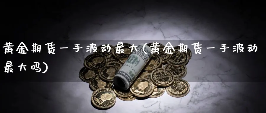 黄金期货一手波动最大(黄金期货一手波动最大吗)_期货交易_第1张_青花期货直播间 黄金期货一手波动最大(黄金期货一手波动最大吗)_https://qh.ynbygsw.com_期货交易_第1张