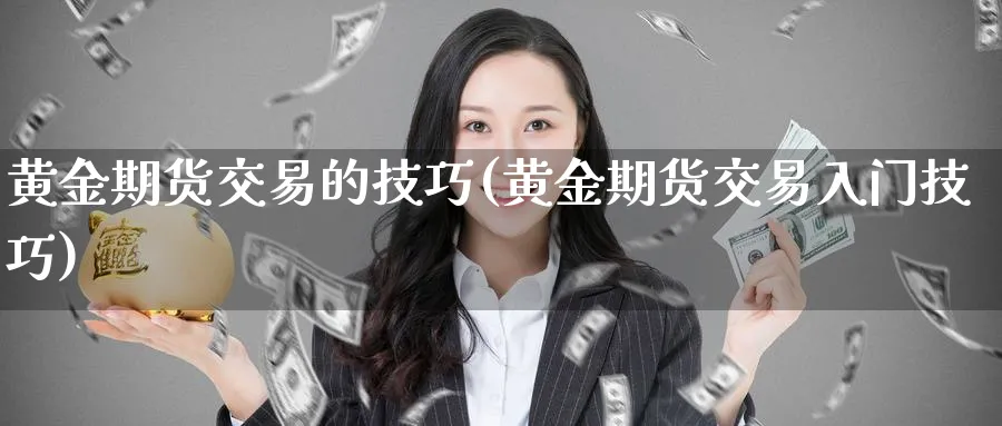黄金期货交易的技巧(黄金期货交易入门技巧)_财金百科_第1张_青花期货直播间 黄金期货交易的技巧(黄金期货交易入门技巧)_https://qh.ynbygsw.com_财金百科_第1张