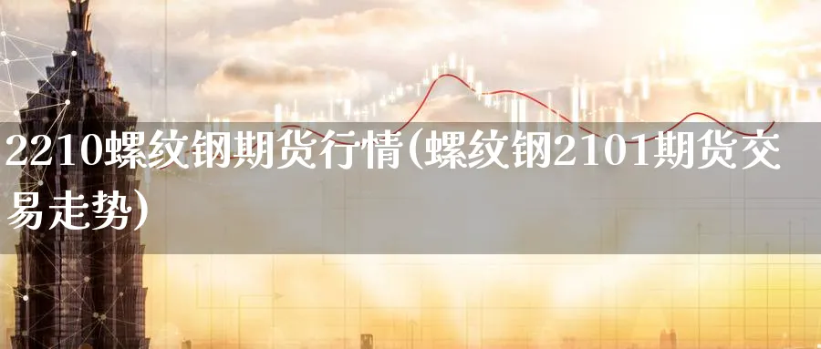 2210螺纹钢期货行情(螺纹钢2101期货交易走势)_https://qh.ynbygsw.com_财金知识_第1张