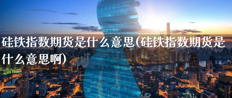 硅铁指数期货是什么意思(硅铁指数期货是什么意思啊)_国际期货_第1张_青花期货直播间 硅铁指数期货是什么意思(硅铁指数期货是什么意思啊)_https://qh.ynbygsw.com_国际期货_第1张