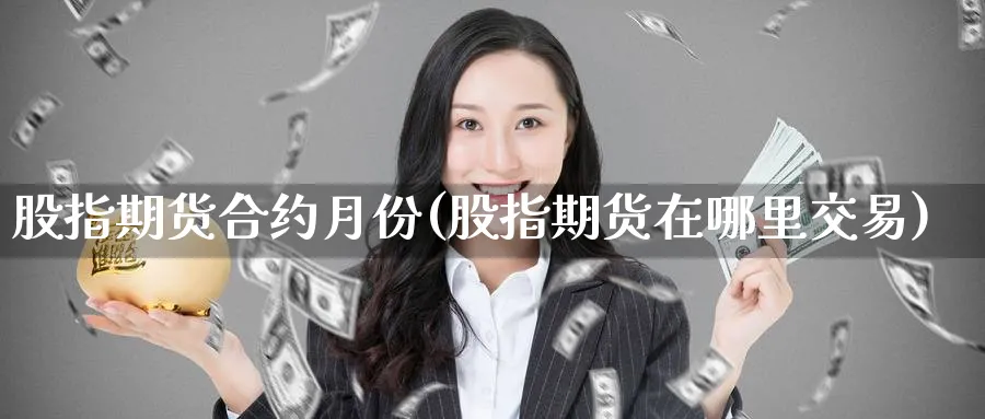 股指期货合约月份(股指期货在哪里交易)_期货直播_第1张_青花期货直播间 股指期货合约月份(股指期货在哪里交易)_https://qh.ynbygsw.com_期货直播_第1张