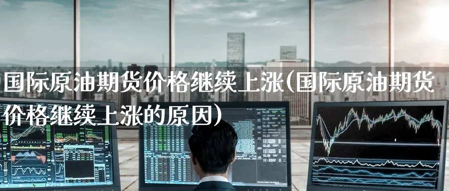 国际原油期货价格继续上涨(国际原油期货价格继续上涨的原因)_财金百科_第1张_青花期货直播间 国际原油期货价格继续上涨(国际原油期货价格继续上涨的原因)_https://qh.ynbygsw.com_财金百科_第1张