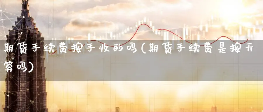 期货手续费按手收的吗(期货手续费是按天算吗)_期货喊单_第1张_青花期货直播间 期货手续费按手收的吗(期货手续费是按天算吗)_https://qh.ynbygsw.com_期货喊单_第1张