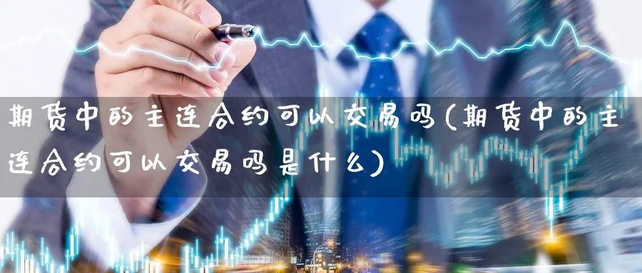 期货中的主连合约可以交易吗(期货中的主连合约可以交易吗是什么)_期货交易_第1张_青花期货直播间 期货中的主连合约可以交易吗(期货中的主连合约可以交易吗是什么)_https://qh.ynbygsw.com_期货交易_第1张