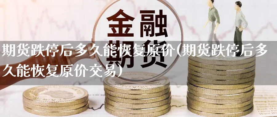 期货跌停后多久能恢复原价(期货跌停后多久能恢复原价交易)_国际期货_第1张_青花期货直播间 期货跌停后多久能恢复原价(期货跌停后多久能恢复原价交易)_https://qh.ynbygsw.com_国际期货_第1张