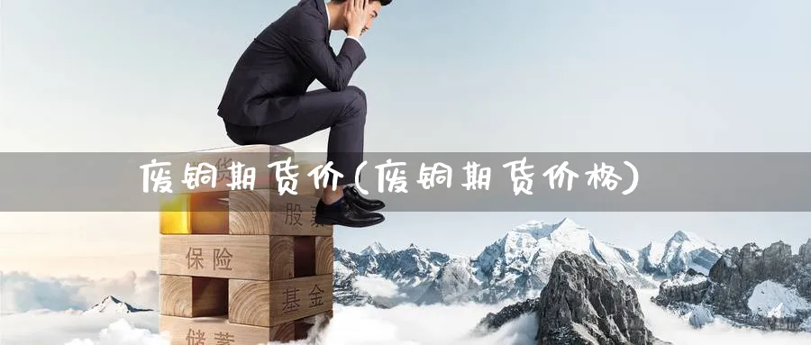 废铜期货价(废铜期货价格)_财金知识_第1张_青花期货直播间 废铜期货价(废铜期货价格)_https://qh.ynbygsw.com_财金知识_第1张