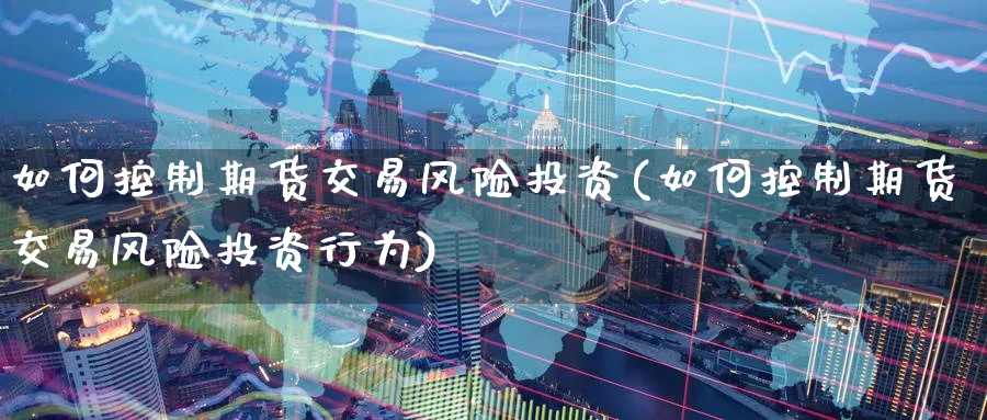 如何控制期货交易风险投资(如何控制期货交易风险投资行为)_财金知识_第1张_青花期货直播间 如何控制期货交易风险投资(如何控制期货交易风险投资行为)_https://qh.ynbygsw.com_财金知识_第1张