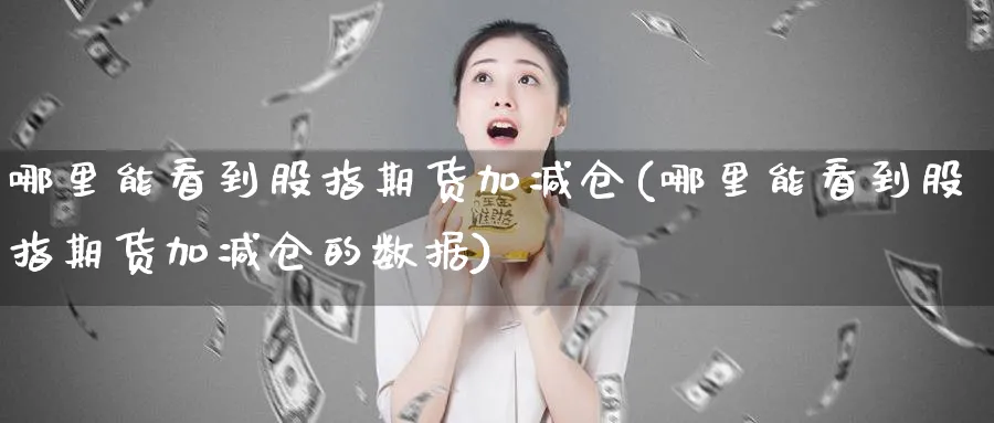 哪里能看到股指期货加减仓(哪里能看到股指期货加减仓的数据)_国际期货_第1张_青花期货直播间 哪里能看到股指期货加减仓(哪里能看到股指期货加减仓的数据)_https://qh.ynbygsw.com_国际期货_第1张