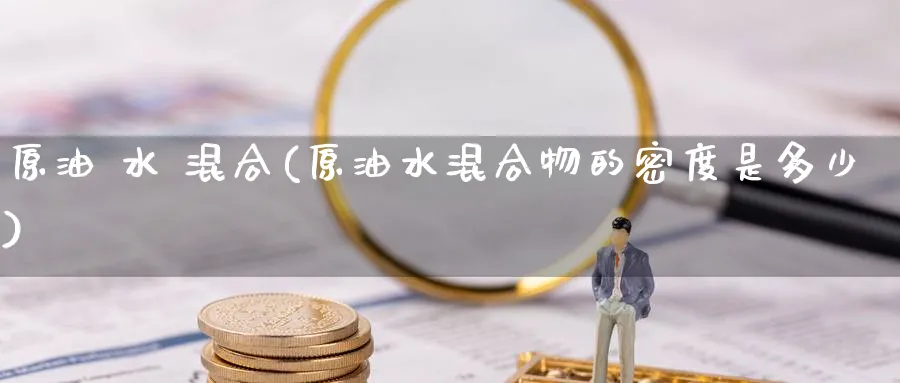 原油 水 混合(原油水混合物的密度是多少)_财金百科_第1张_青花期货直播间 原油 水 混合(原油水混合物的密度是多少)_https://qh.ynbygsw.com_财金百科_第1张