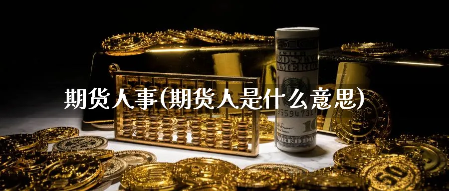 期货人事(期货人是什么意思)_国际期货_第1张_青花期货直播间 期货人事(期货人是什么意思)_https://qh.ynbygsw.com_国际期货_第1张