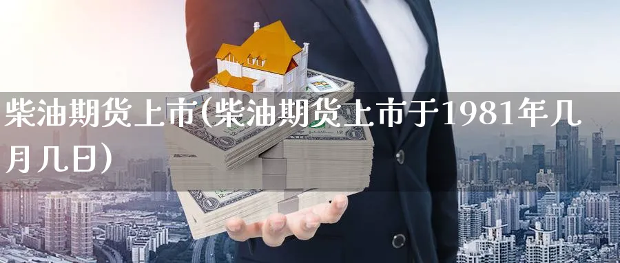 柴油期货上市(柴油期货上市于1981年几月几日)_https://qh.ynbygsw.com_国际期货_第1张