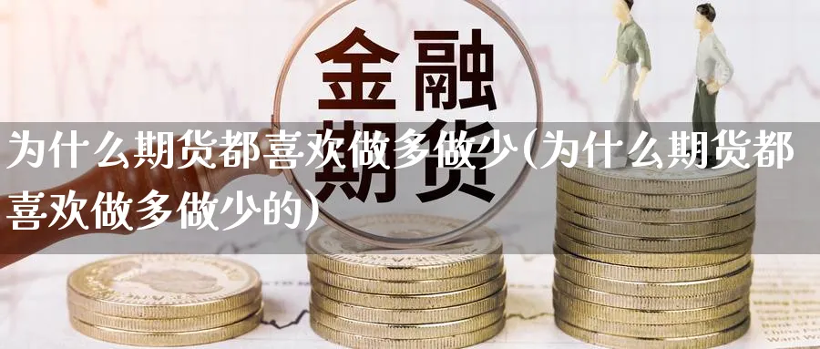 为什么期货都喜欢做多做少(为什么期货都喜欢做多做少的)_期货喊单_第1张_青花期货直播间 为什么期货都喜欢做多做少(为什么期货都喜欢做多做少的)_https://qh.ynbygsw.com_期货喊单_第1张