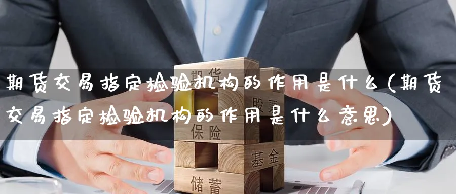 期货交易指定检验机构的作用是什么(期货交易指定检验机构的作用是什么意思)_期货直播_第1张_青花期货直播间 期货交易指定检验机构的作用是什么(期货交易指定检验机构的作用是什么意思)_https://qh.ynbygsw.com_期货直播_第1张