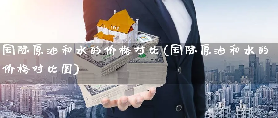 国际原油和水的价格对比(国际原油和水的价格对比图)_国际期货_第1张_青花期货直播间 国际原油和水的价格对比(国际原油和水的价格对比图)_https://qh.ynbygsw.com_国际期货_第1张