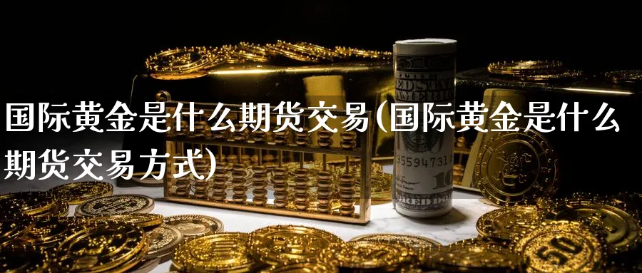 国际黄金是什么期货交易(国际黄金是什么期货交易方式)_期货直播_第1张_青花期货直播间 国际黄金是什么期货交易(国际黄金是什么期货交易方式)_https://qh.ynbygsw.com_期货直播_第1张