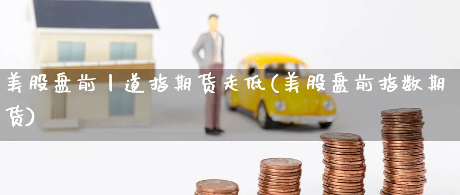 美股盘前丨道指期货走低(美股盘前指数期货)_财金百科_第1张_青花期货直播间 美股盘前丨道指期货走低(美股盘前指数期货)_https://qh.ynbygsw.com_财金百科_第1张