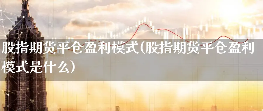股指期货平仓盈利模式(股指期货平仓盈利模式是什么)_期货直播_第1张_青花期货直播间 股指期货平仓盈利模式(股指期货平仓盈利模式是什么)_https://qh.ynbygsw.com_期货直播_第1张