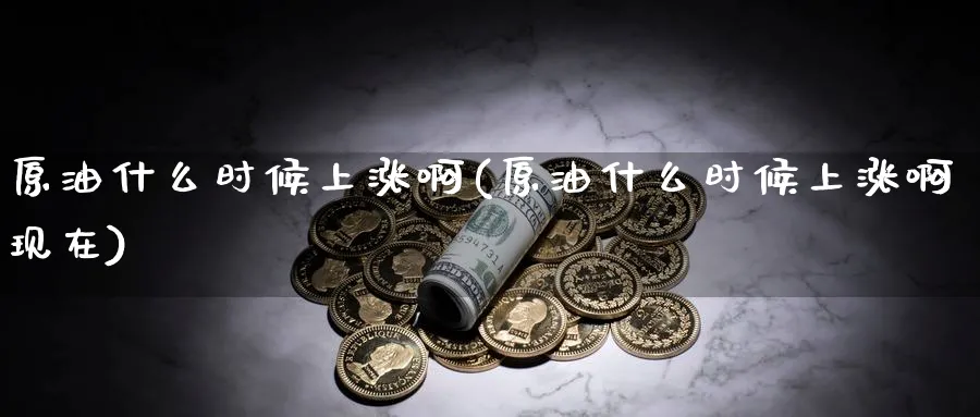 原油什么时候上涨啊(原油什么时候上涨啊现在)_期货交易_第1张_青花期货直播间 原油什么时候上涨啊(原油什么时候上涨啊现在)_https://qh.ynbygsw.com_期货交易_第1张