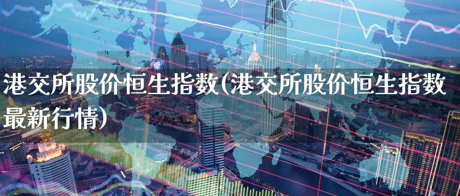港交所股价恒生指数(港交所股价恒生指数最新行情)_期货交易_第1张_青花期货直播间 港交所股价恒生指数(港交所股价恒生指数最新行情)_https://qh.ynbygsw.com_期货交易_第1张