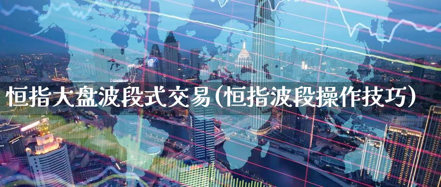 恒指大盘波段式交易(恒指波段操作技巧)_国际期货_第1张_青花期货直播间 恒指大盘波段式交易(恒指波段操作技巧)_https://qh.ynbygsw.com_国际期货_第1张