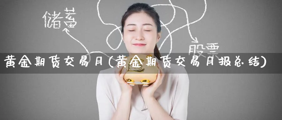 黄金期货交易月(黄金期货交易月报总结)_国际期货_第1张_青花期货直播间 黄金期货交易月(黄金期货交易月报总结)_https://qh.ynbygsw.com_国际期货_第1张
