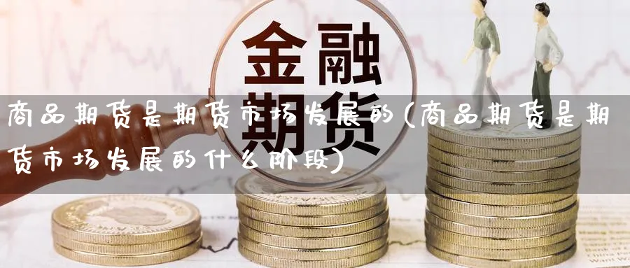 商品期货是期货市场发展的(商品期货是期货市场发展的什么阶段)_财金知识_第1张_青花期货直播间 商品期货是期货市场发展的(商品期货是期货市场发展的什么阶段)_https://qh.ynbygsw.com_财金知识_第1张