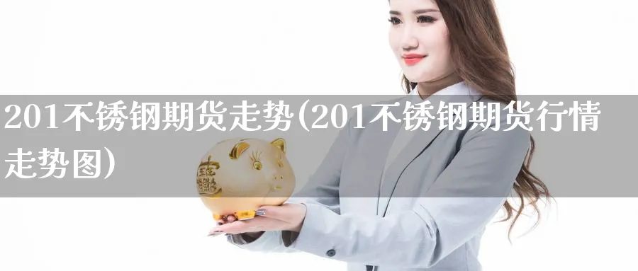 201不锈钢期货走势(201不锈钢期货行情走势图)_期货交易_第1张_青花期货直播间 201不锈钢期货走势(201不锈钢期货行情走势图)_https://qh.ynbygsw.com_期货交易_第1张