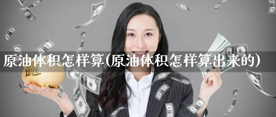 原油体积怎样算(原油体积怎样算出来的)_期货交易_第1张_青花期货直播间 原油体积怎样算(原油体积怎样算出来的)_https://qh.ynbygsw.com_期货交易_第1张