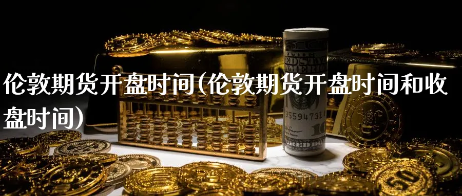 伦敦期货开盘时间(伦敦期货开盘时间和收盘时间)_期货交易_第1张_青花期货直播间 伦敦期货开盘时间(伦敦期货开盘时间和收盘时间)_https://qh.ynbygsw.com_期货交易_第1张