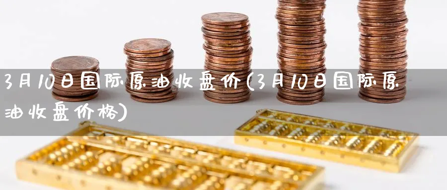 3月10日国际原油收盘价(3月10日国际原油收盘价格)_财金知识_第1张_青花期货直播间 3月10日国际原油收盘价(3月10日国际原油收盘价格)_https://qh.ynbygsw.com_财金知识_第1张