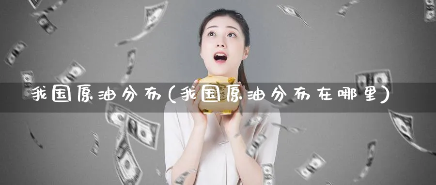 我国原油分布(我国原油分布在哪里)_期货直播_第1张_青花期货直播间 我国原油分布(我国原油分布在哪里)_https://qh.ynbygsw.com_期货直播_第1张