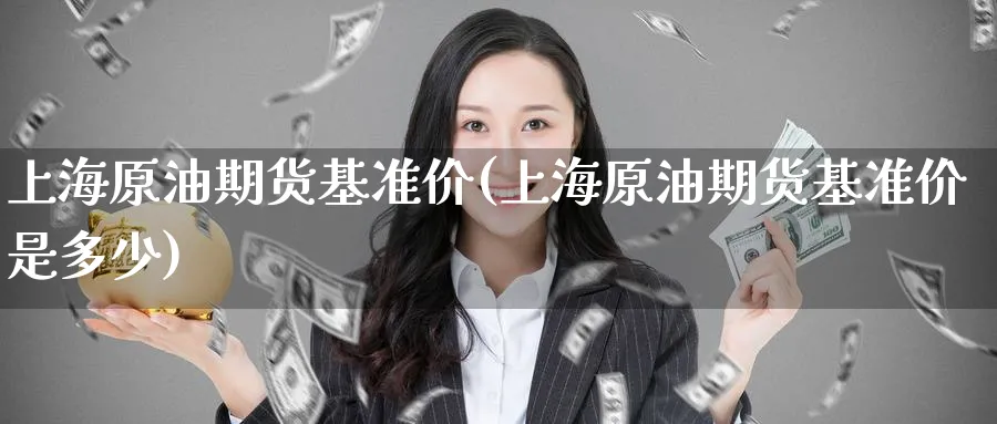 上海原油期货基准价(上海原油期货基准价是多少)_期货直播_第1张_青花期货直播间 上海原油期货基准价(上海原油期货基准价是多少)_https://qh.ynbygsw.com_期货直播_第1张