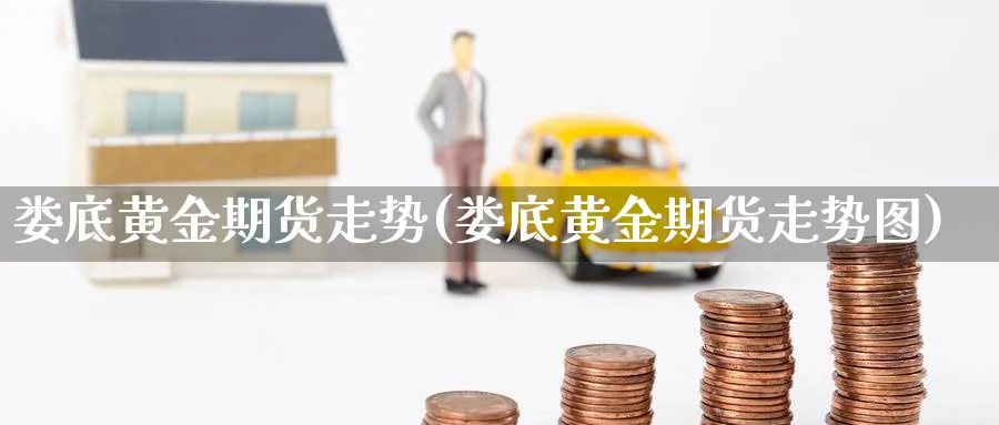 娄底黄金期货走势(娄底黄金期货走势图)_财金百科_第1张_青花期货直播间 娄底黄金期货走势(娄底黄金期货走势图)_https://qh.ynbygsw.com_财金百科_第1张