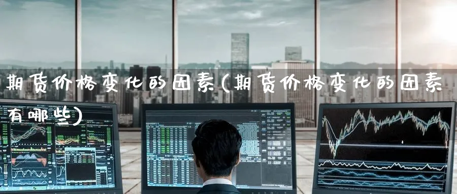 期货价格变化的因素(期货价格变化的因素有哪些)_期货交易_第1张_青花期货直播间 期货价格变化的因素(期货价格变化的因素有哪些)_https://qh.ynbygsw.com_期货交易_第1张